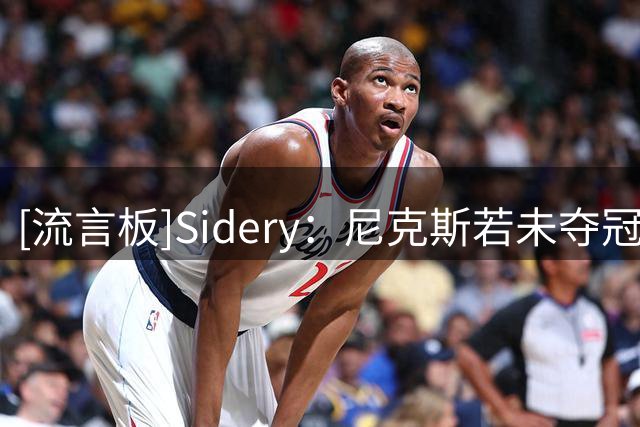 [流言板]Sidery：尼克斯若未夺冠本可签下詹姆斯，如今成东部对手